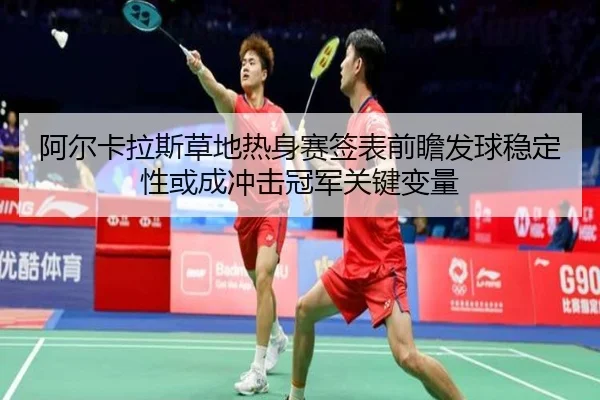 阿尔卡拉斯草地热身赛签表前瞻发球稳定性或成冲击冠军关键变量